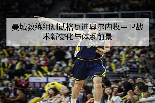 曼城教练组测试格瓦迪奥尔内收中卫战术新变化与体系前景
