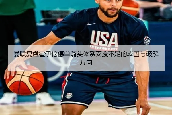 曼联复盘霍伊伦德单箭头体系支援不足的成因与破解方向