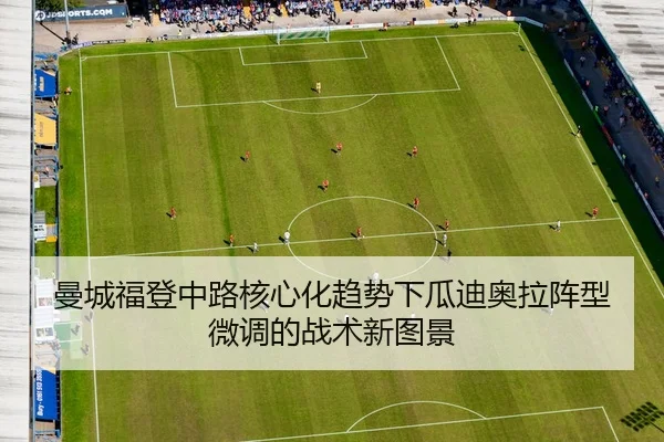 曼城福登中路核心化趋势下瓜迪奥拉阵型微调的战术新图景